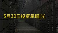 5月30日投资早报|光洋股份终止购买银球科技100%股权股票复牌，中科星图被暂停参加军队物资工程服务采购活动
，ST先锋撤销其他风险警示